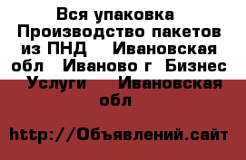 Вся упаковка. Производство пакетов из ПНД. - Ивановская обл., Иваново г. Бизнес » Услуги   . Ивановская обл.